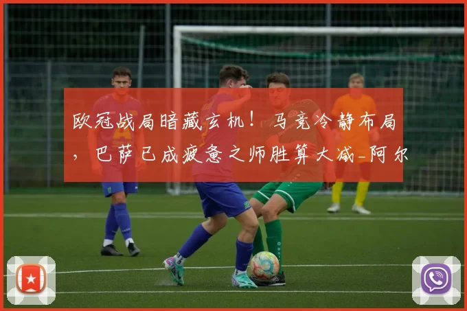 欧冠战局暗藏玄机！马竞冷静布局，巴萨已成疲惫之师胜算大减_阿尔瓦雷斯_西蒙尼_西班牙人