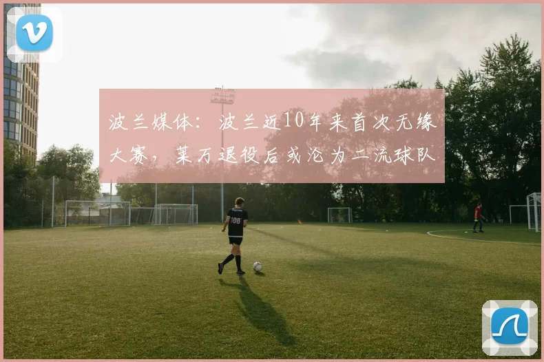 波兰媒体：波兰近10年来首次无缘大赛，莱万退役后或沦为二流球队