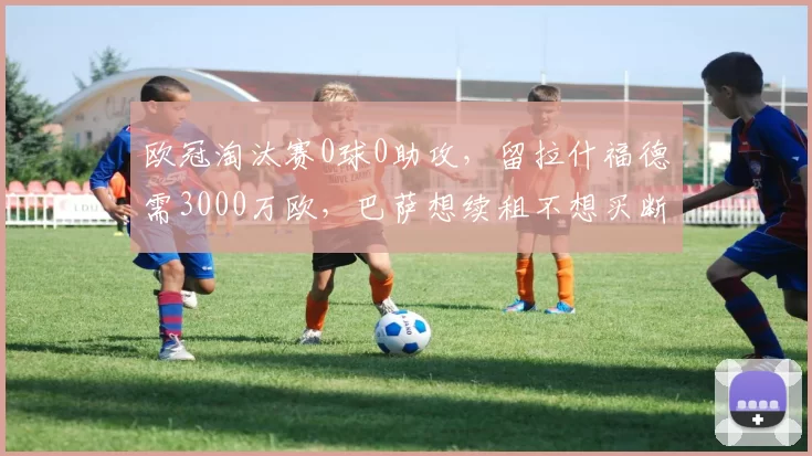 欧冠淘汰赛0球0助攻，留拉什福德需3000万欧，巴萨想续租不想买断