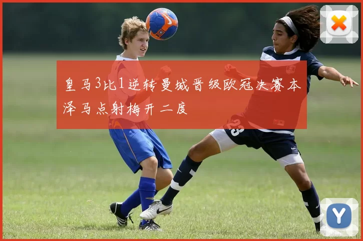 皇马3比1逆转曼城晋级欧冠决赛本泽马点射梅开二度
