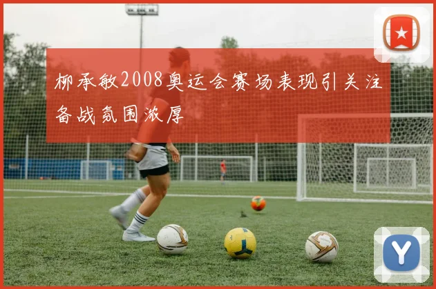 柳承敏2008奥运会赛场表现引关注备战氛围浓厚