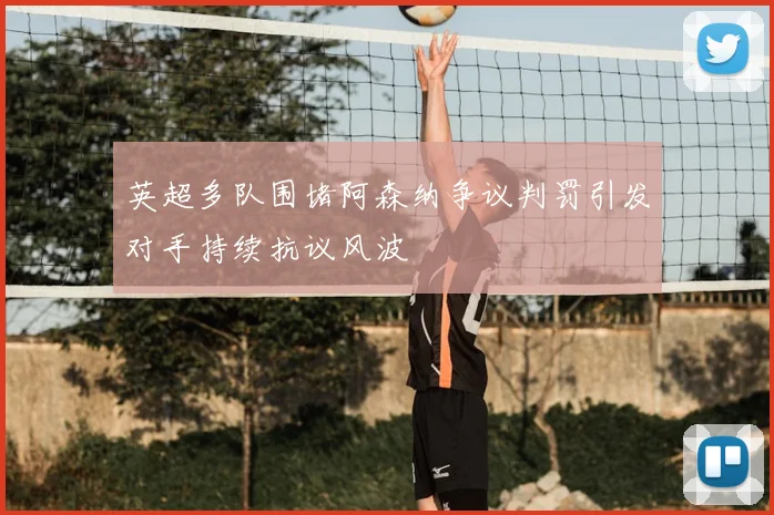 英超多队围堵阿森纳争议判罚引发对手持续抗议风波