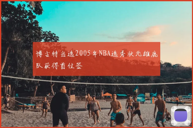 博古特当选2005年NBA选秀状元雄鹿队获得首位签
