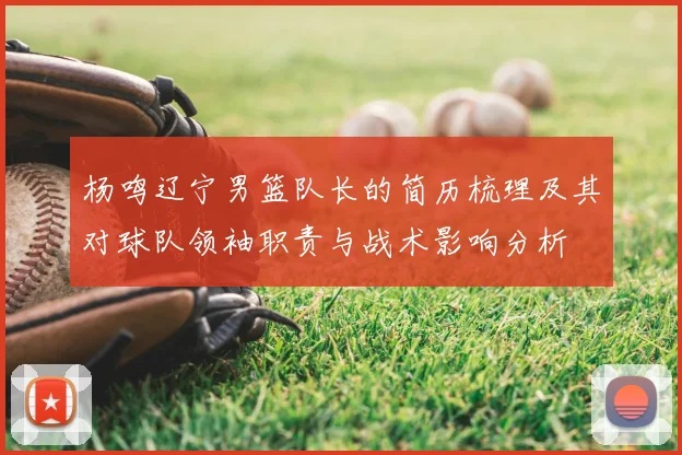 杨鸣辽宁男篮队长的简历梳理及其对球队领袖职责与战术影响分析