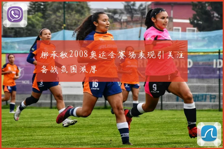 柳承敏2008奥运会赛场表现引关注备战氛围浓厚