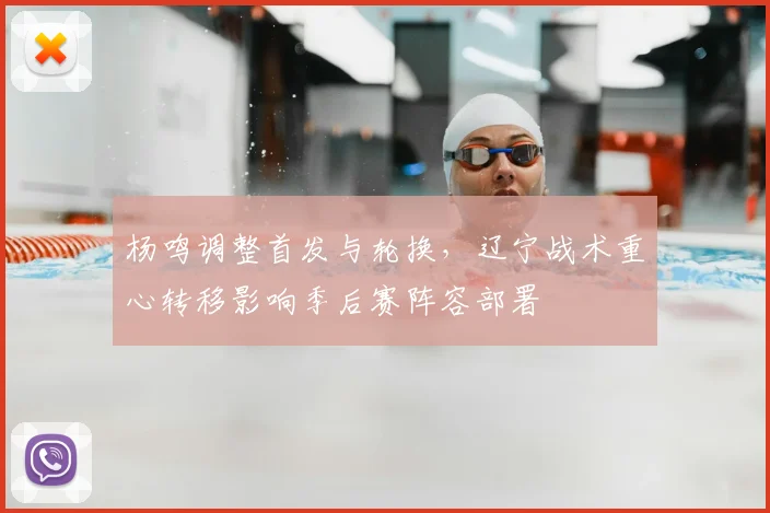 杨鸣调整首发与轮换，辽宁战术重心转移影响季后赛阵容部署