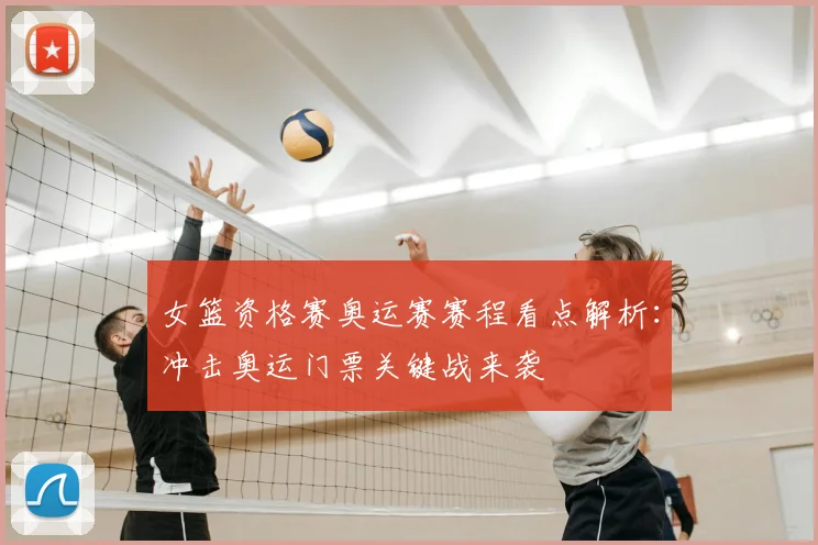 女篮资格赛奥运赛赛程看点解析：冲击奥运门票关键战来袭