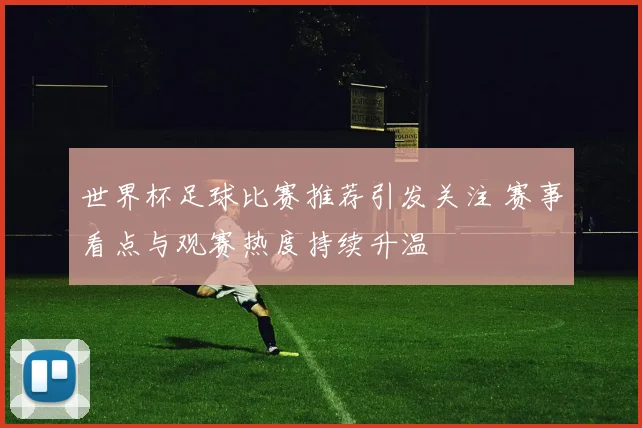 世界杯足球比赛推荐引发关注 赛事看点与观赛热度持续升温