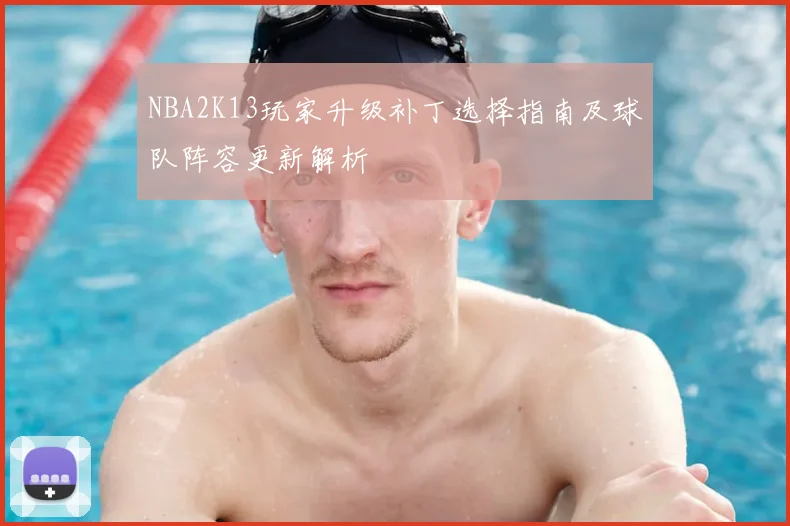 NBA2K13玩家升级补丁选择指南及球队阵容更新解析